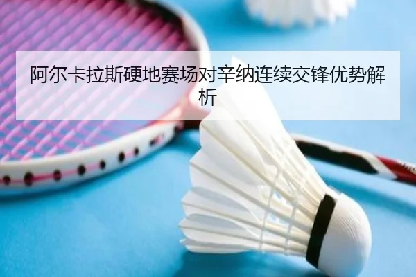 阿尔卡拉斯硬地赛场对辛纳连续交锋优势解析（wandayule）